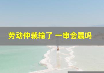 劳动仲裁输了 一审会赢吗